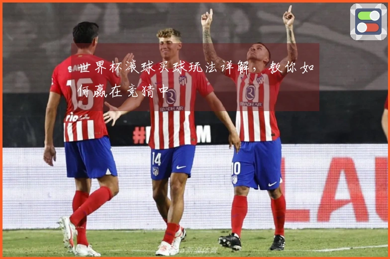 世界杯滚球买球玩法详解，教你如何赢在竞猜中