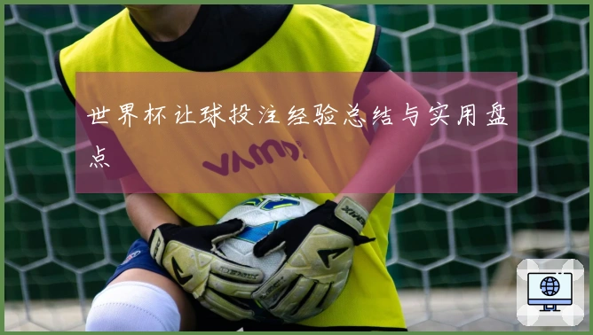 世界杯让球投注经验总结与实用盘点