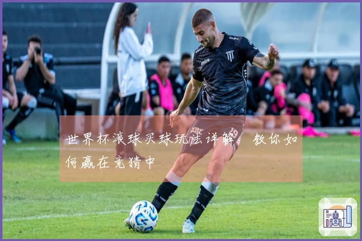 世界杯滚球买球玩法详解，教你如何赢在竞猜中