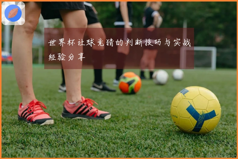 世界杯让球竞猜的判断技巧与实战经验分享