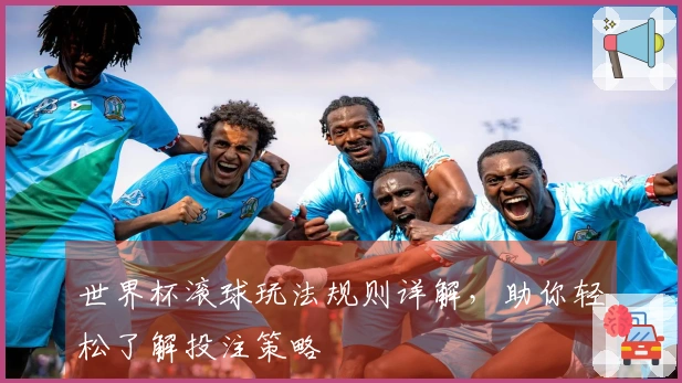 世界杯滚球玩法规则详解，助你轻松了解投注策略