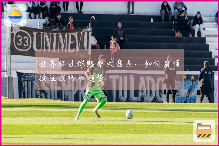 世界杯让球赔率大盘点，如何看懂投注技巧和趋势