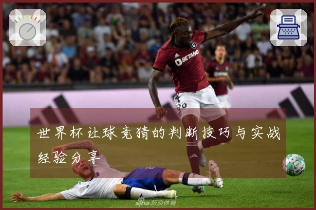世界杯让球竞猜的判断技巧与实战经验分享