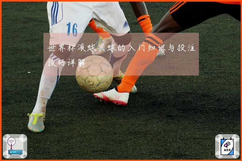 世界杯滚球买球的入门知识与投注技巧详解
