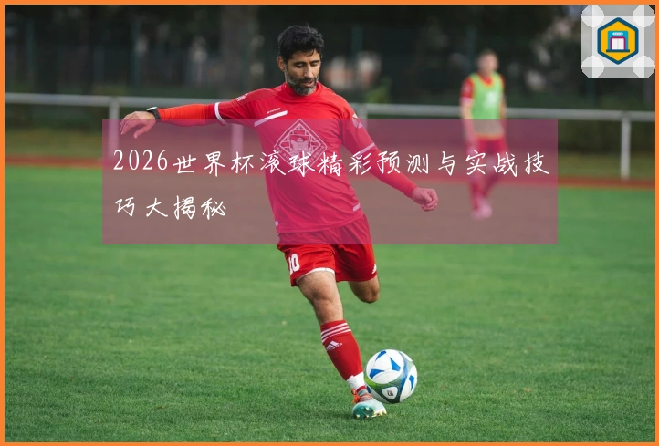 2026世界杯滚球精彩预测与实战技巧大揭秘